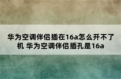 华为空调伴侣插在16a怎么开不了机 华为空调伴侣插孔是16a